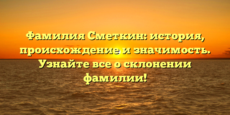 Фамилия Сметкин: история, происхождение и значимость. Узнайте все о склонении фамилии!