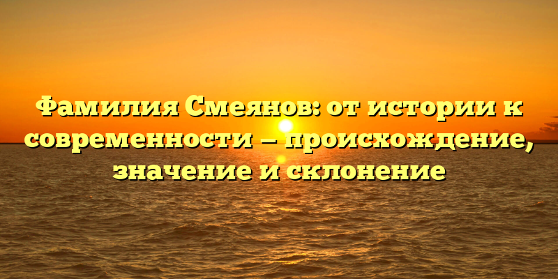 Фамилия Смеянов: от истории к современности — происхождение, значение и склонение