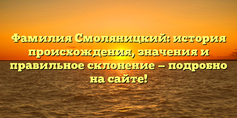 Фамилия Смоляницкий: история происхождения, значения и правильное склонение — подробно на сайте!