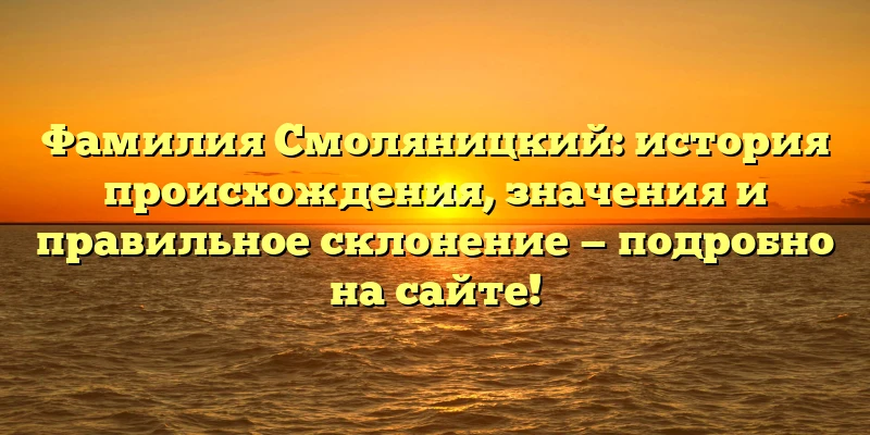 Фамилия Смоляницкий: история происхождения, значения и правильное склонение — подробно на сайте! Фамилия Смоляницкий: история происхождения, значения и правильное склонение — подробно на сайте!