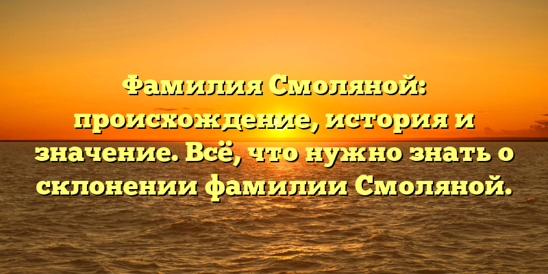 Фамилия Смоляной: происхождение, история и значение. Всё, что нужно знать о склонении фамилии Смоляной.