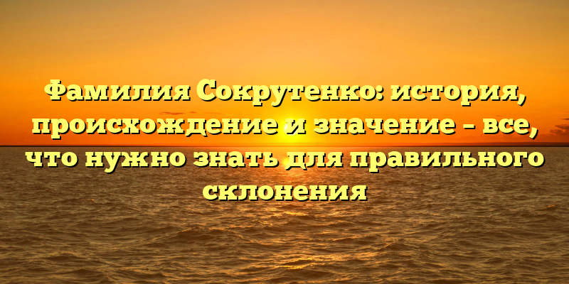 Фамилия Сокрутенко: история, происхождение и значение – все, что нужно знать для правильного склонения