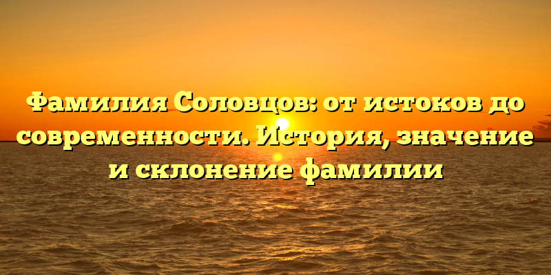 Фамилия Соловцов: от истоков до современности. История, значение и склонение фамилии