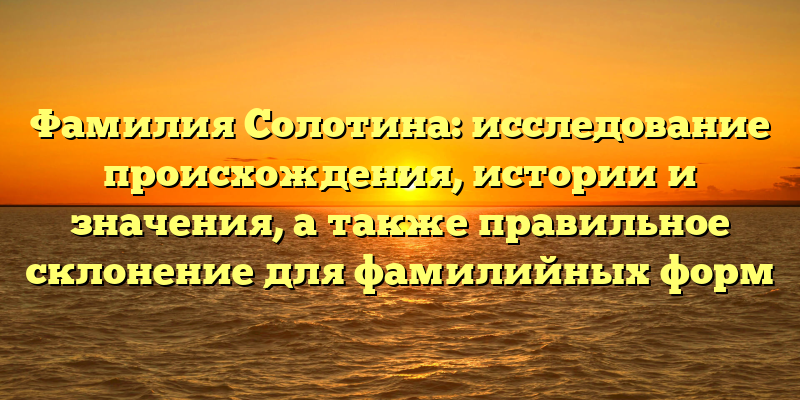 Фамилия Солотина: исследование происхождения, истории и значения, а также правильное склонение для фамилийных форм