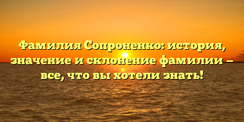 Фамилия Сопроненко: история, значение и склонение фамилии — все, что вы хотели знать!