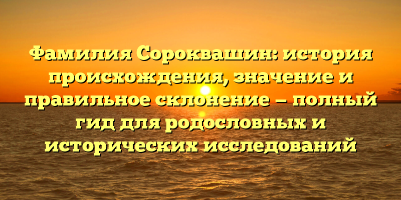 Фамилия Сороквашин: история происхождения, значение и правильное склонение — полный гид для родословных и исторических исследований