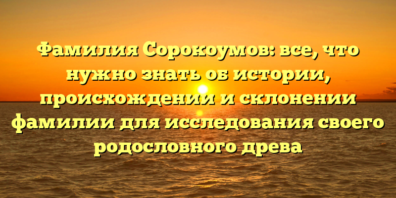 Фамилия Сорокоумов: все, что нужно знать об истории, происхождении и склонении фамилии для исследования своего родословного древа