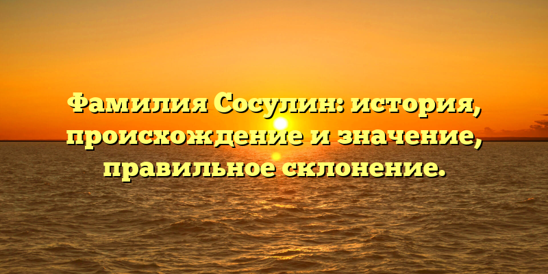 Фамилия Сосулин: история, происхождение и значение, правильное склонение.