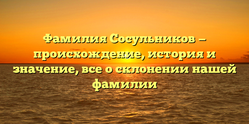 Фамилия Сосульников — происхождение, история и значение, все о склонении нашей фамилии