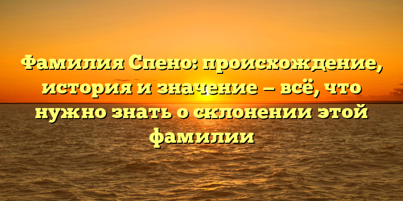 Фамилия Спено: происхождение, история и значение — всё, что нужно знать о склонении этой фамилии