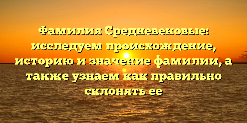 Фамилия Средневековые: исследуем происхождение, историю и значение фамилии, а также узнаем как правильно склонять ее