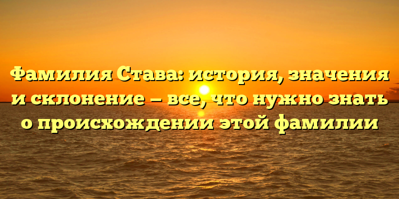 Фамилия Става: история, значения и склонение — все, что нужно знать о происхождении этой фамилии