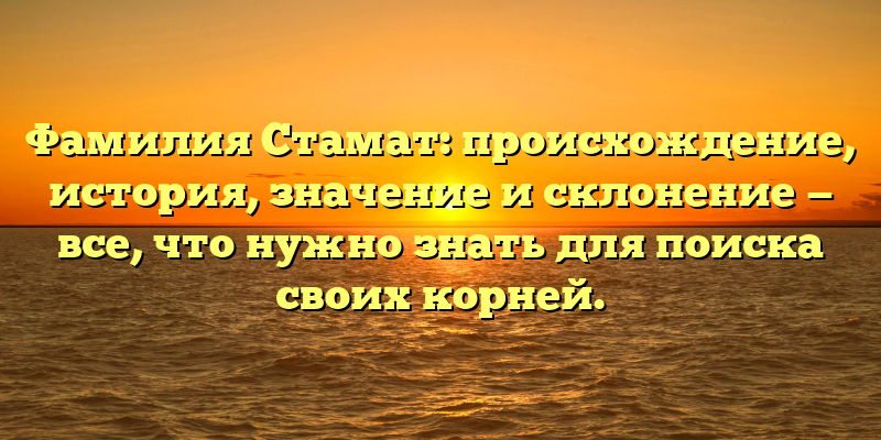Фамилия Стамат: происхождение, история, значение и склонение — все, что нужно знать для поиска своих корней.