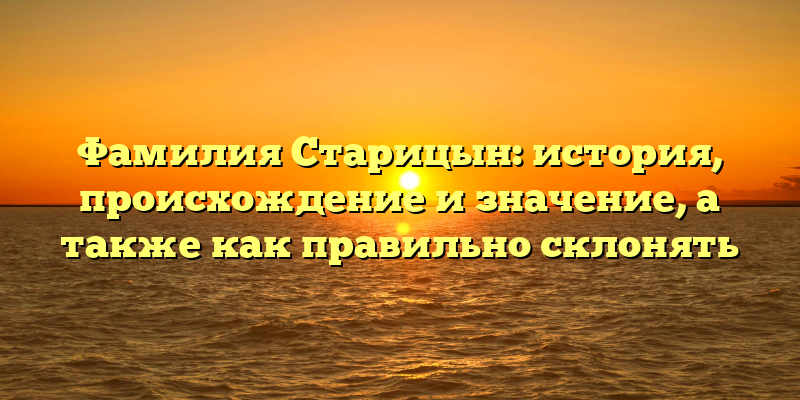 Фамилия Старицын: история, происхождение и значение, а также как правильно склонять