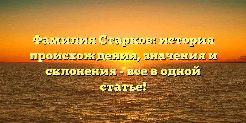 Фамилия Старков: история происхождения, значения и склонения - все в одной статье! Фамилия Старков: история происхождения, значения и склонения - все в одной статье!