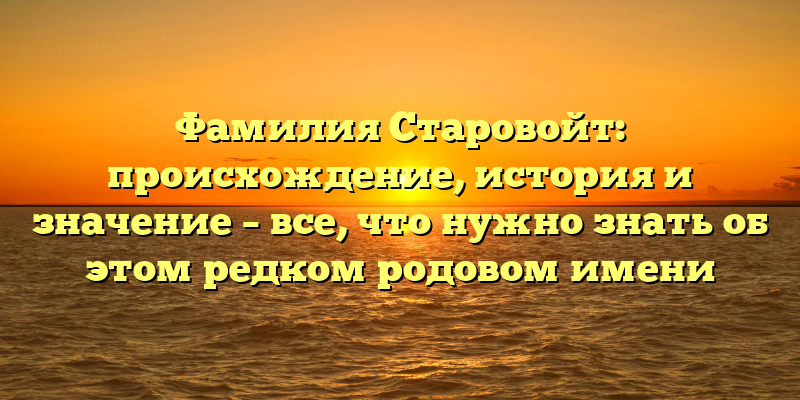 Фамилия Старовойт: происхождение, история и значение – все, что нужно знать об этом редком родовом имени