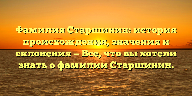 Фамилия Старшинин: история происхождения, значения и склонения — Все, что вы хотели знать о фамилии Старшинин.