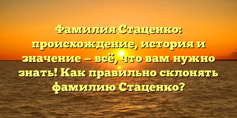 Фамилия Стаценко: происхождение, история и значение — всё, что вам нужно знать! Как правильно склонять фамилию Стаценко?