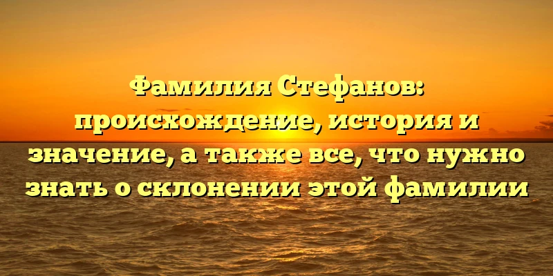 Фамилия Стефанов: происхождение, история и значение, а также все, что нужно знать о склонении этой фамилии Фамилия Стефанов: происхождение, история и значение, а также все, что нужно знать о склонении этой фамилии