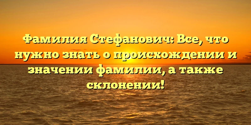 Фамилия Стефанович: Все, что нужно знать о происхождении и значении фамилии, а также склонении! Фамилия Стефанович: Все, что нужно знать о происхождении и значении фамилии, а также склонении!