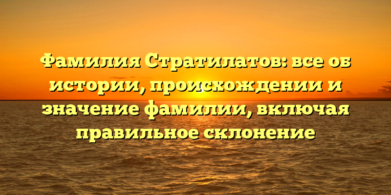 Фамилия Стратилатов: все об истории, происхождении и значение фамилии, включая правильное склонение