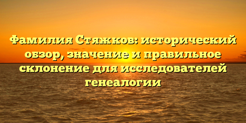 Фамилия Стяжков: исторический обзор, значение и правильное склонение для исследователей генеалогии