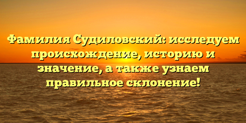 Фамилия Судиловский: исследуем происхождение, историю и значение, а также узнаем правильное склонение!