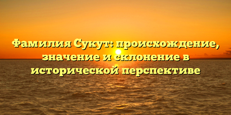 Фамилия Сукут: происхождение, значение и склонение в исторической перспективе