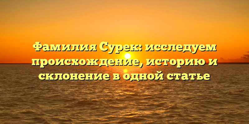 Фамилия Сурек: исследуем происхождение, историю и склонение в одной статье
