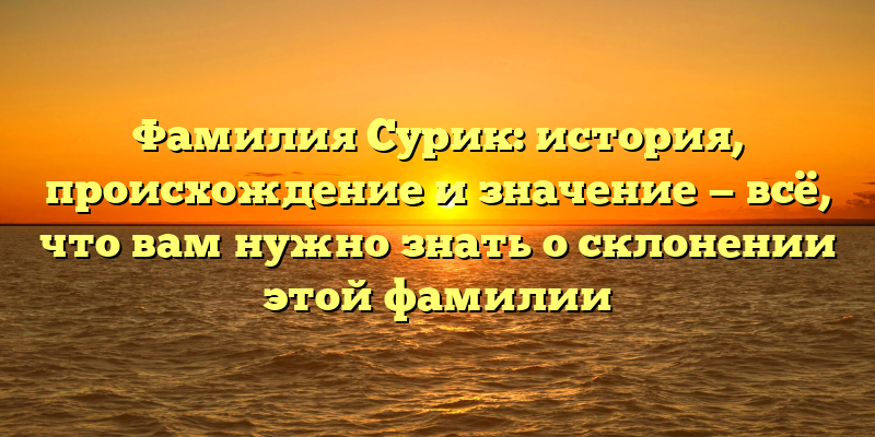 Фамилия Сурик: история, происхождение и значение — всё, что вам нужно знать о склонении этой фамилии