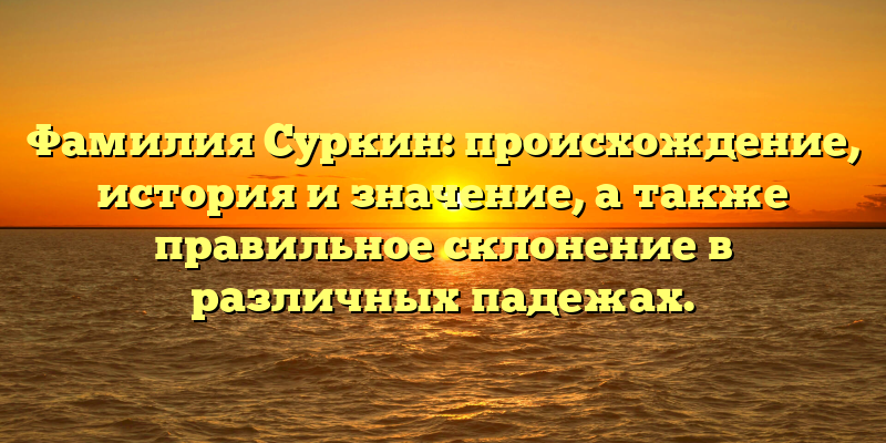 Фамилия Суркин: происхождение, история и значение, а также правильное склонение в различных падежах.