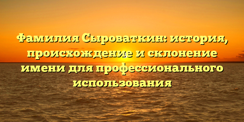 Фамилия Сыроваткин: история, происхождение и склонение имени для профессионального использования