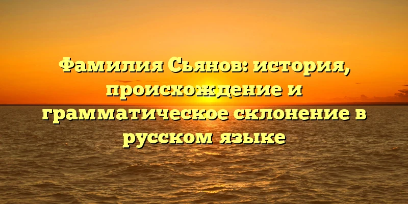 Фамилия Сьянов: история, происхождение и грамматическое склонение в русском языке Фамилия Сьянов: история, происхождение и грамматическое склонение в русском языке
