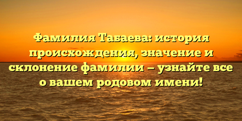 Фамилия Табаева: история происхождения, значение и склонение фамилии — узнайте все о вашем родовом имени!
