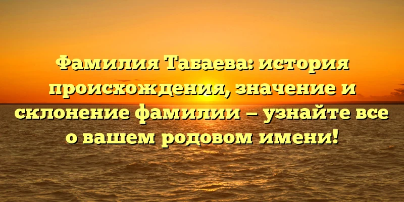 Фамилия Табаева: история происхождения, значение и склонение фамилии — узнайте все о вашем родовом имени! Фамилия Табаева: история происхождения, значение и склонение фамилии — узнайте все о вашем родовом имени!
