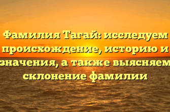 Фамилия Тагай: исследуем происхождение, историю и значения, а также выясняем склонение фамилии