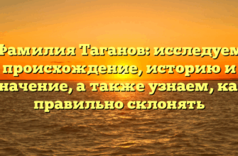 Фамилия Таганов: исследуем происхождение, историю и значение, а также узнаем, как правильно склонять