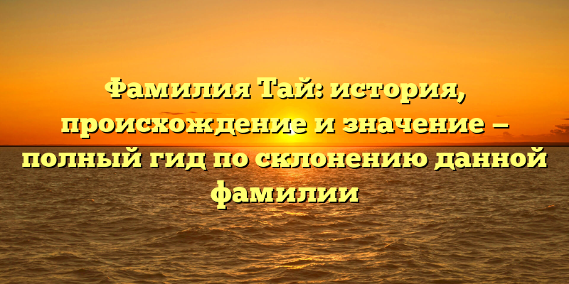 Фамилия Тай: история, происхождение и значение — полный гид по склонению данной фамилии