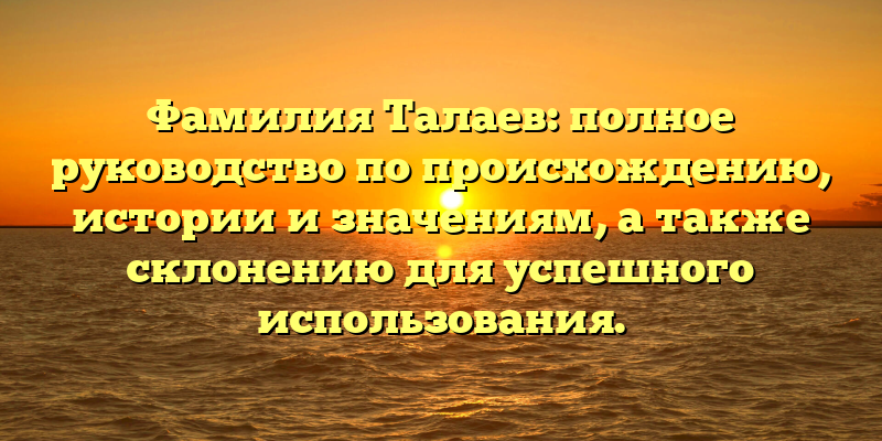 Фамилия Талаев: полное руководство по происхождению, истории и значениям, а также склонению для успешного использования.
