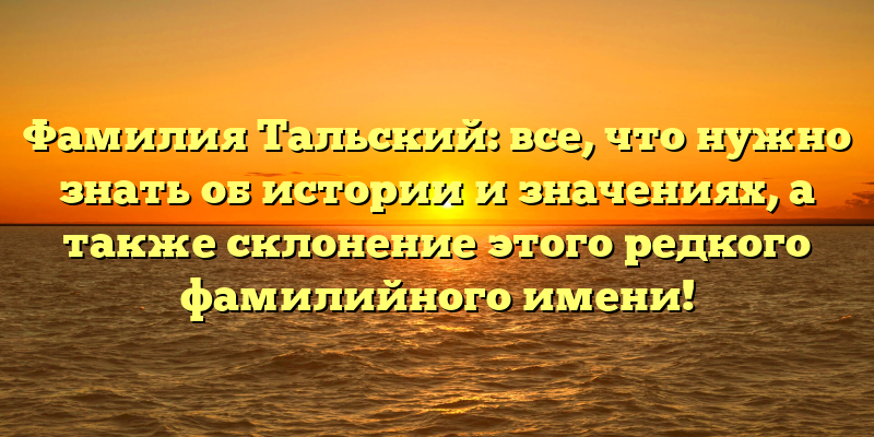 Фамилия Тальский: все, что нужно знать об истории и значениях, а также склонение этого редкого фамилийного имени!