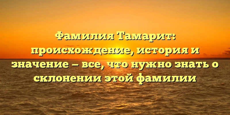 Фамилия Тамарит: происхождение, история и значение — все, что нужно знать о склонении этой фамилии Фамилия Тамарит: происхождение, история и значение — все, что нужно знать о склонении этой фамилии