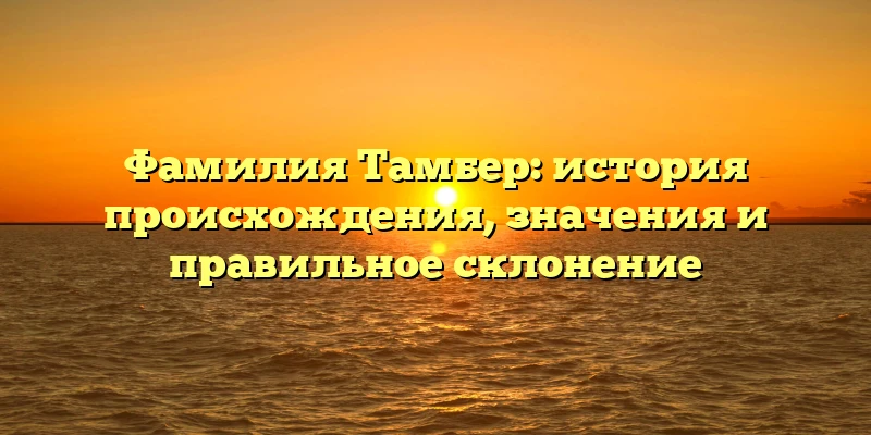 Фамилия Тамбер: история происхождения, значения и правильное склонение Фамилия Тамбер: история происхождения, значения и правильное склонение
