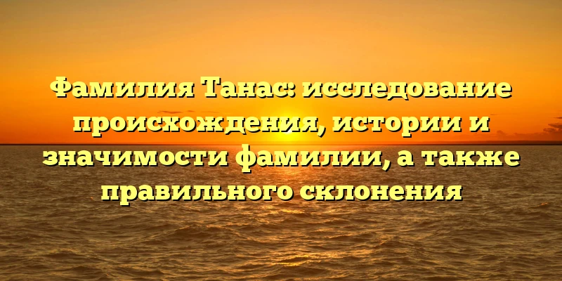 Фамилия Танас: исследование происхождения, истории и значимости фамилии, а также правильного склонения Фамилия Танас: исследование происхождения, истории и значимости фамилии, а также правильного склонения