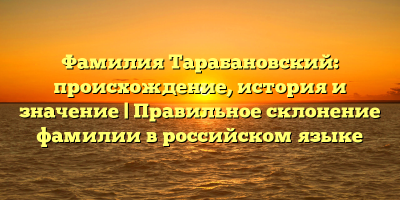Фамилия Тарабановский: происхождение, история и значение | Правильное склонение фамилии в российском языке