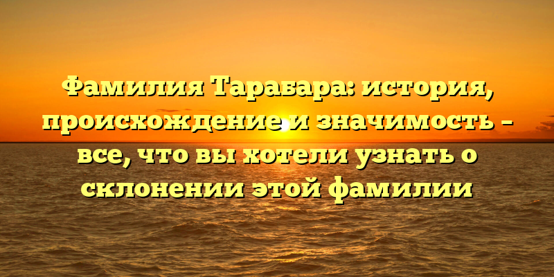 Фамилия Тарабара: история, происхождение и значимость – все, что вы хотели узнать о склонении этой фамилии