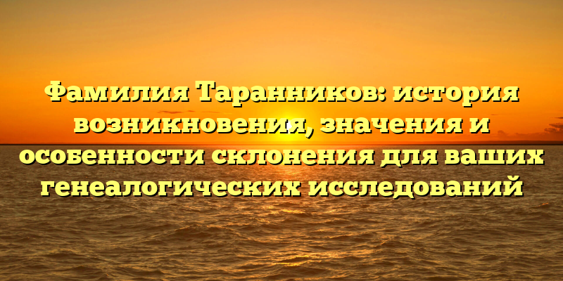 Фамилия Таранников: история возникновения, значения и особенности склонения для ваших генеалогических исследований