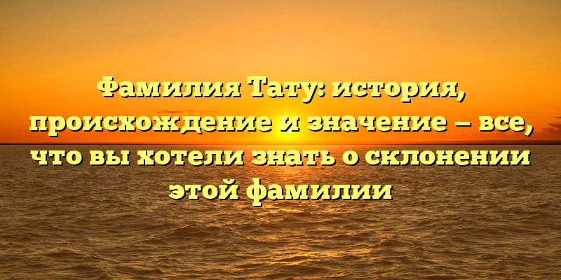 Фамилия Тату: история, происхождение и значение — все, что вы хотели знать о склонении этой фамилии