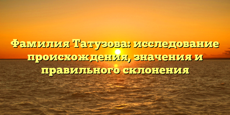 Фамилия Татузова: исследование происхождения, значения и правильного склонения