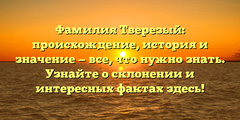 Фамилия Тверезый: происхождение, история и значение — все, что нужно знать. Узнайте о склонении и интересных фактах здесь!