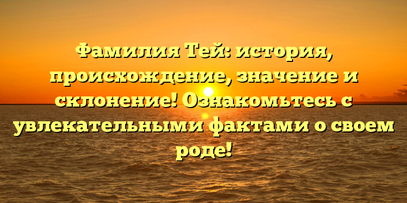 Фамилия Тей: история, происхождение, значение и склонение! Ознакомьтесь с увлекательными фактами о своем роде!